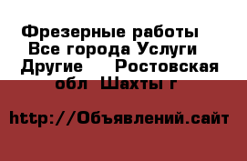 Фрезерные работы  - Все города Услуги » Другие   . Ростовская обл.,Шахты г.